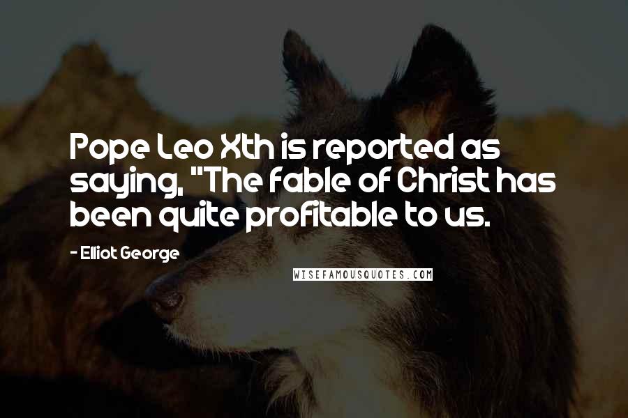 Elliot George Quotes: Pope Leo Xth is reported as saying, "The fable of Christ has been quite profitable to us.