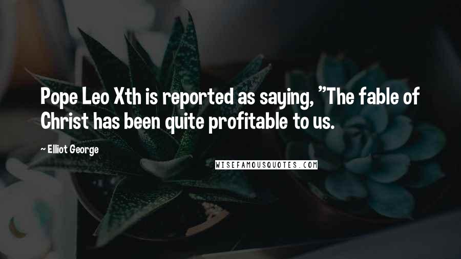 Elliot George Quotes: Pope Leo Xth is reported as saying, "The fable of Christ has been quite profitable to us.