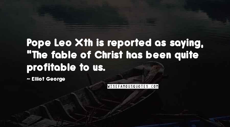 Elliot George Quotes: Pope Leo Xth is reported as saying, "The fable of Christ has been quite profitable to us.