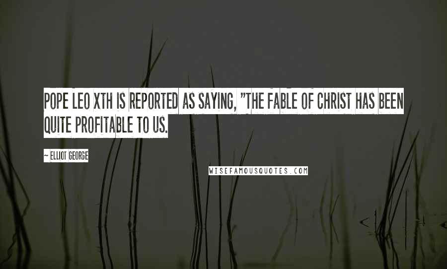 Elliot George Quotes: Pope Leo Xth is reported as saying, "The fable of Christ has been quite profitable to us.