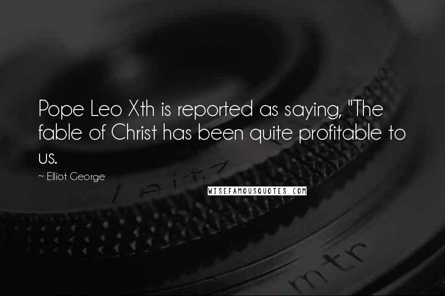 Elliot George Quotes: Pope Leo Xth is reported as saying, "The fable of Christ has been quite profitable to us.