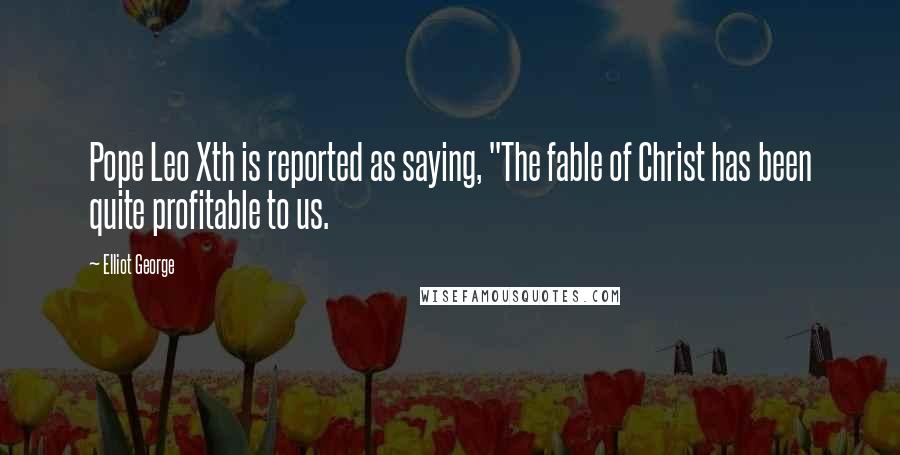 Elliot George Quotes: Pope Leo Xth is reported as saying, "The fable of Christ has been quite profitable to us.