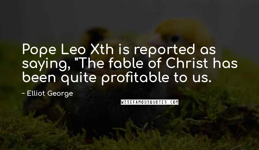 Elliot George Quotes: Pope Leo Xth is reported as saying, "The fable of Christ has been quite profitable to us.