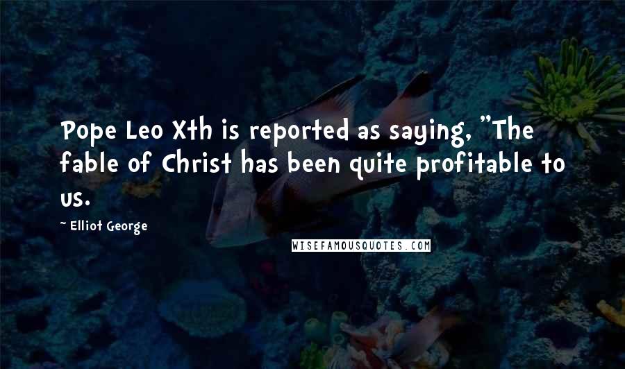 Elliot George Quotes: Pope Leo Xth is reported as saying, "The fable of Christ has been quite profitable to us.
