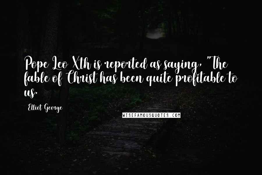 Elliot George Quotes: Pope Leo Xth is reported as saying, "The fable of Christ has been quite profitable to us.