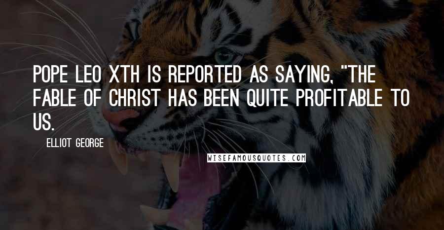 Elliot George Quotes: Pope Leo Xth is reported as saying, "The fable of Christ has been quite profitable to us.