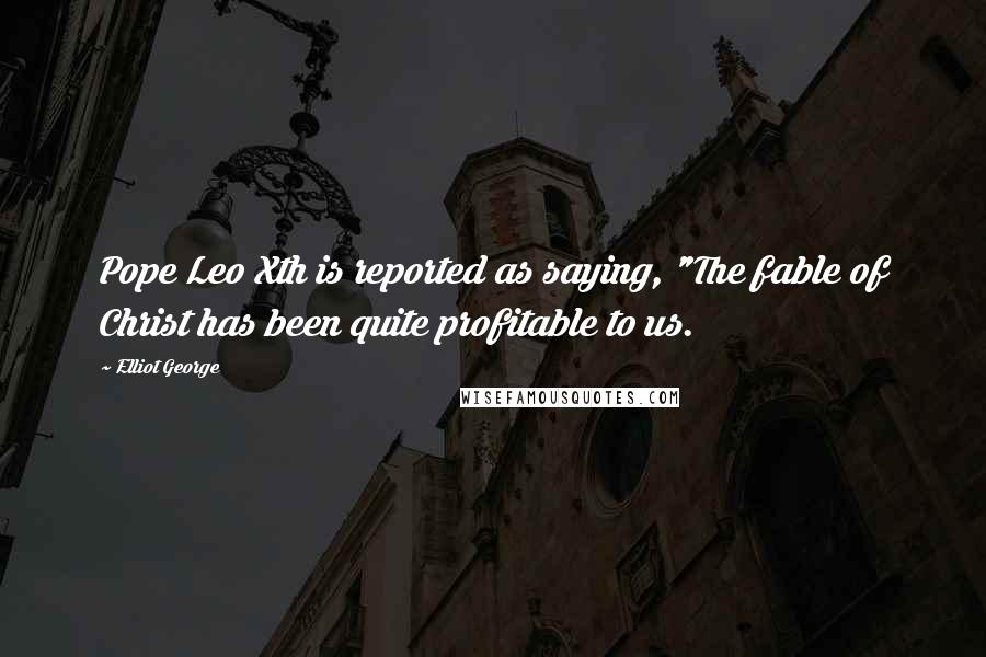 Elliot George Quotes: Pope Leo Xth is reported as saying, "The fable of Christ has been quite profitable to us.