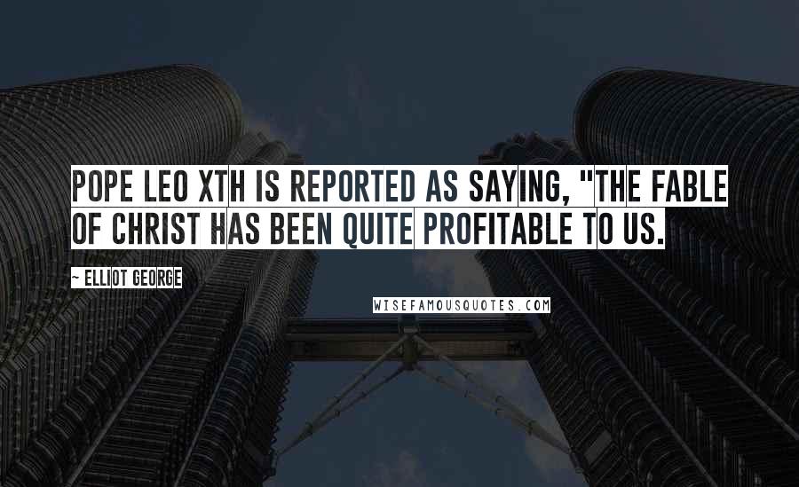Elliot George Quotes: Pope Leo Xth is reported as saying, "The fable of Christ has been quite profitable to us.