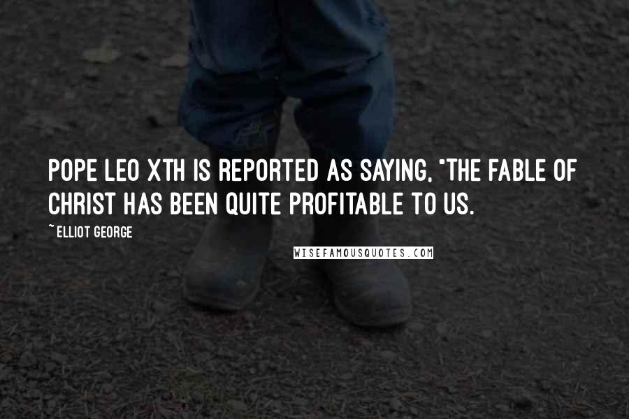 Elliot George Quotes: Pope Leo Xth is reported as saying, "The fable of Christ has been quite profitable to us.