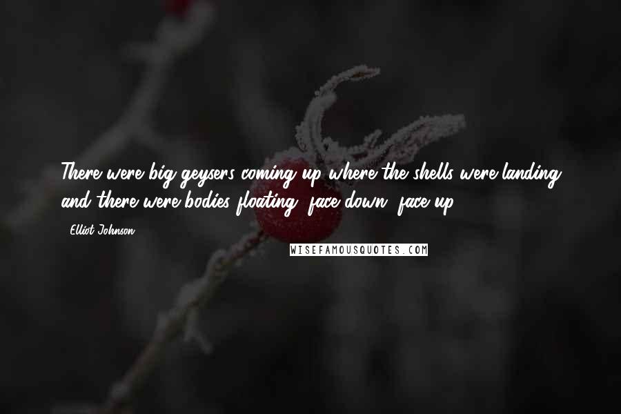 Elliot Johnson Quotes: There were big geysers coming up where the shells were landing and there were bodies floating, face down, face up.