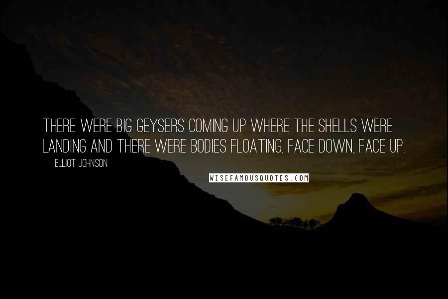 Elliot Johnson Quotes: There were big geysers coming up where the shells were landing and there were bodies floating, face down, face up.