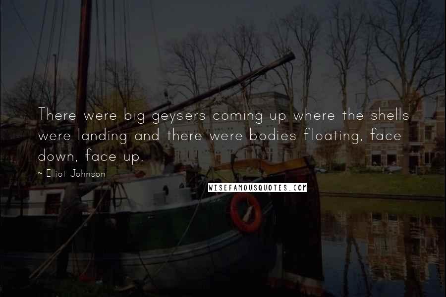 Elliot Johnson Quotes: There were big geysers coming up where the shells were landing and there were bodies floating, face down, face up.