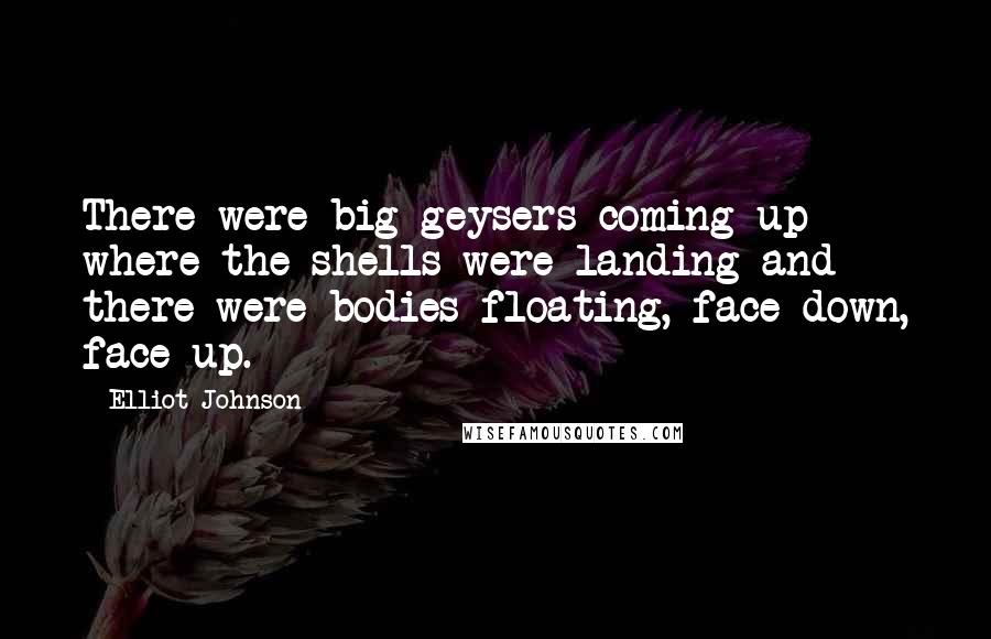 Elliot Johnson Quotes: There were big geysers coming up where the shells were landing and there were bodies floating, face down, face up.