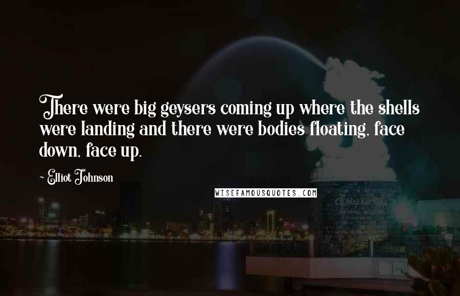 Elliot Johnson Quotes: There were big geysers coming up where the shells were landing and there were bodies floating, face down, face up.