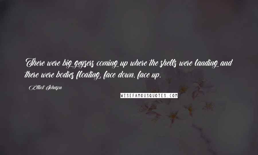 Elliot Johnson Quotes: There were big geysers coming up where the shells were landing and there were bodies floating, face down, face up.