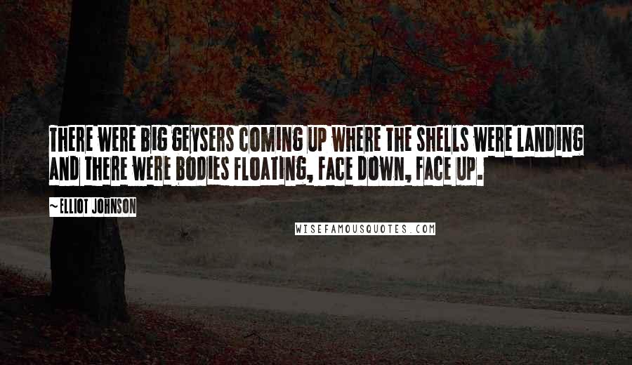 Elliot Johnson Quotes: There were big geysers coming up where the shells were landing and there were bodies floating, face down, face up.