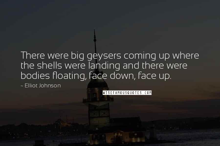 Elliot Johnson Quotes: There were big geysers coming up where the shells were landing and there were bodies floating, face down, face up.