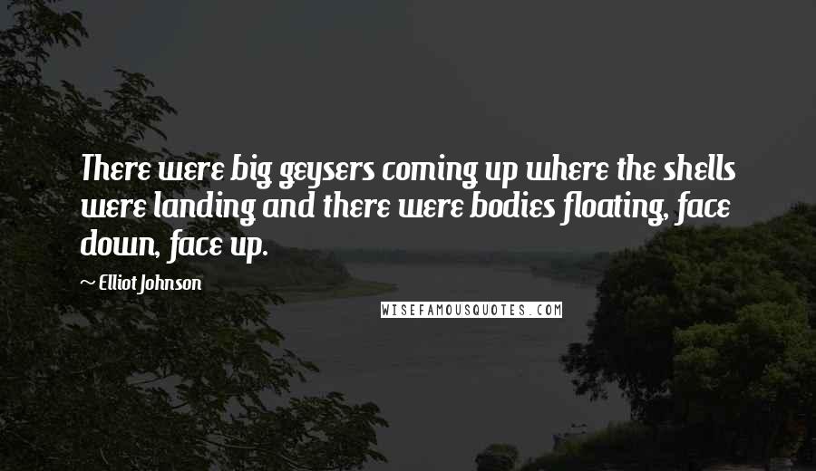 Elliot Johnson Quotes: There were big geysers coming up where the shells were landing and there were bodies floating, face down, face up.