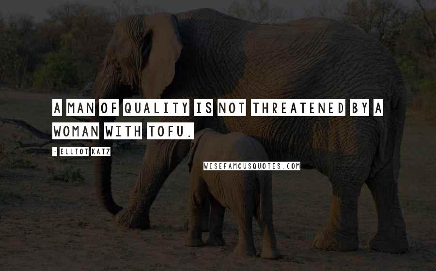 Elliot Katz Quotes: A man of quality is not threatened by a woman with tofu.