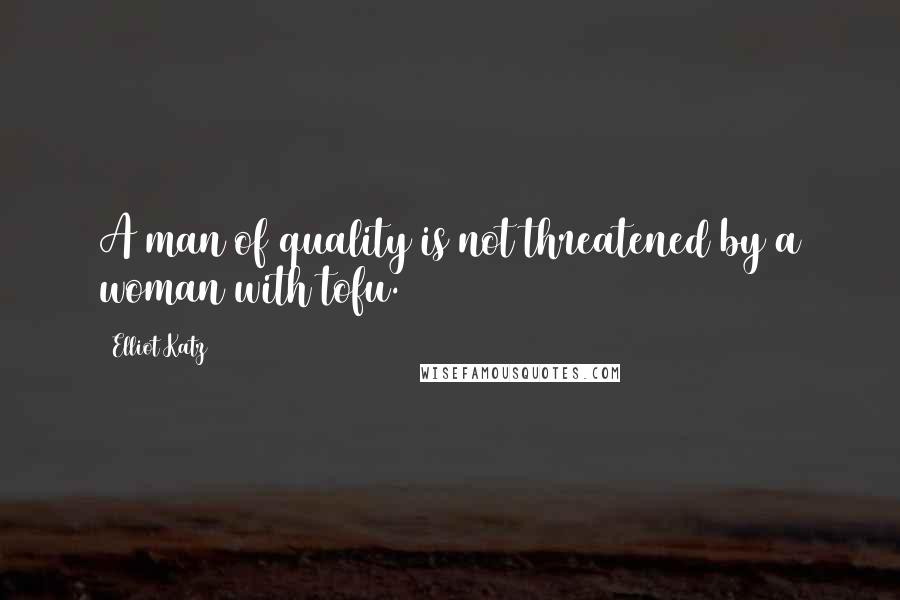 Elliot Katz Quotes: A man of quality is not threatened by a woman with tofu.