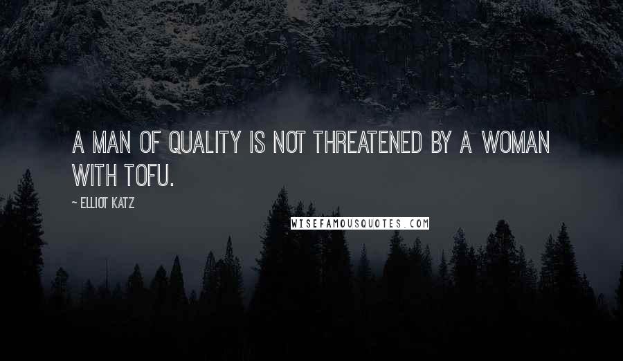 Elliot Katz Quotes: A man of quality is not threatened by a woman with tofu.