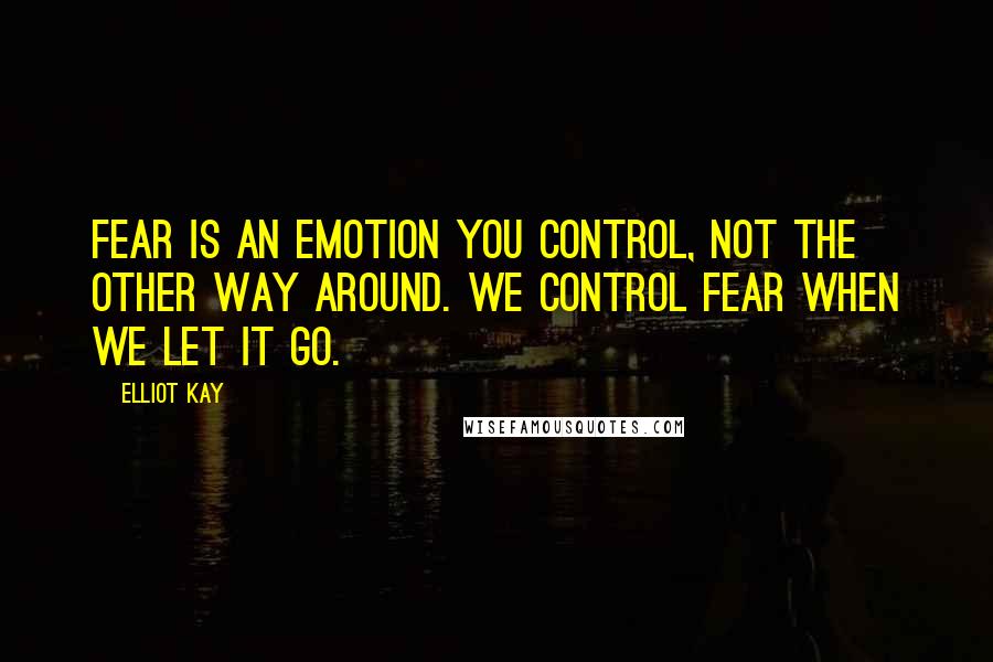 Elliot Kay Quotes: Fear is an emotion you control, not the other way around. We control fear when we let it go.