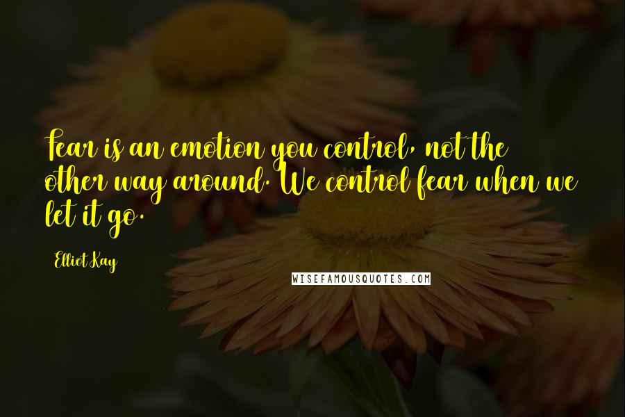 Elliot Kay Quotes: Fear is an emotion you control, not the other way around. We control fear when we let it go.