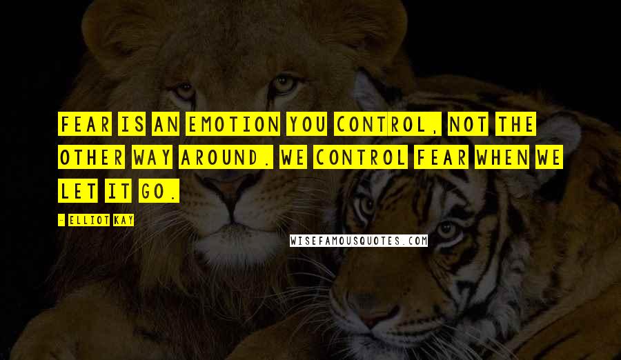 Elliot Kay Quotes: Fear is an emotion you control, not the other way around. We control fear when we let it go.