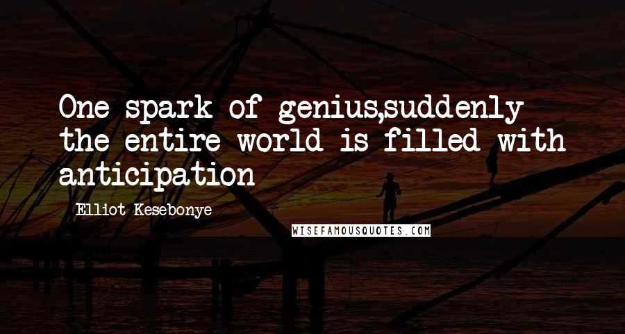 Elliot Kesebonye Quotes: One spark of genius,suddenly the entire world is filled with anticipation