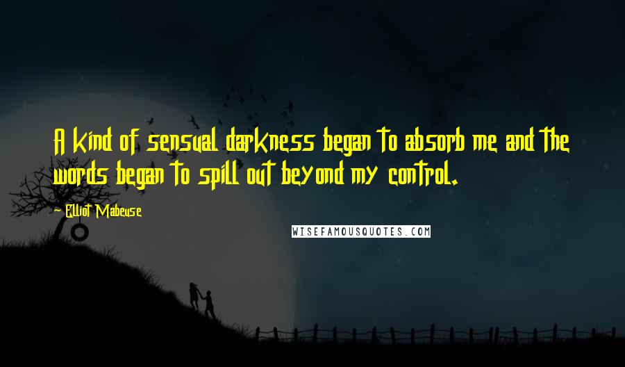 Elliot Mabeuse Quotes: A kind of sensual darkness began to absorb me and the words began to spill out beyond my control.