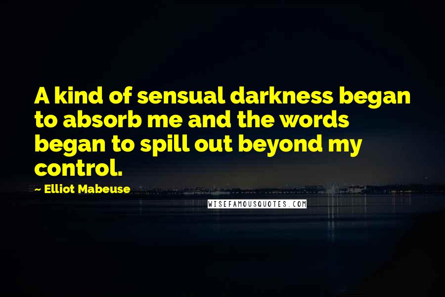 Elliot Mabeuse Quotes: A kind of sensual darkness began to absorb me and the words began to spill out beyond my control.