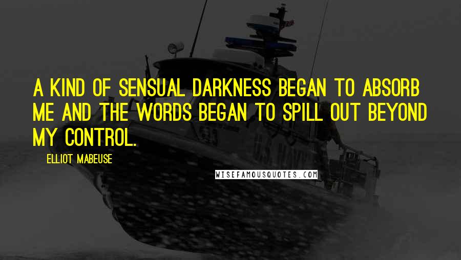 Elliot Mabeuse Quotes: A kind of sensual darkness began to absorb me and the words began to spill out beyond my control.