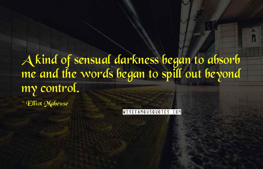 Elliot Mabeuse Quotes: A kind of sensual darkness began to absorb me and the words began to spill out beyond my control.