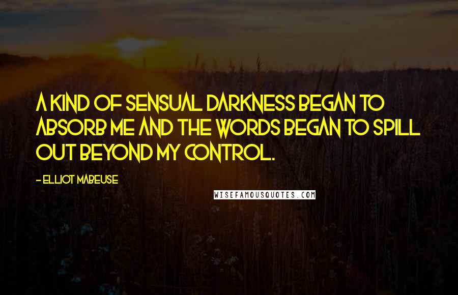 Elliot Mabeuse Quotes: A kind of sensual darkness began to absorb me and the words began to spill out beyond my control.