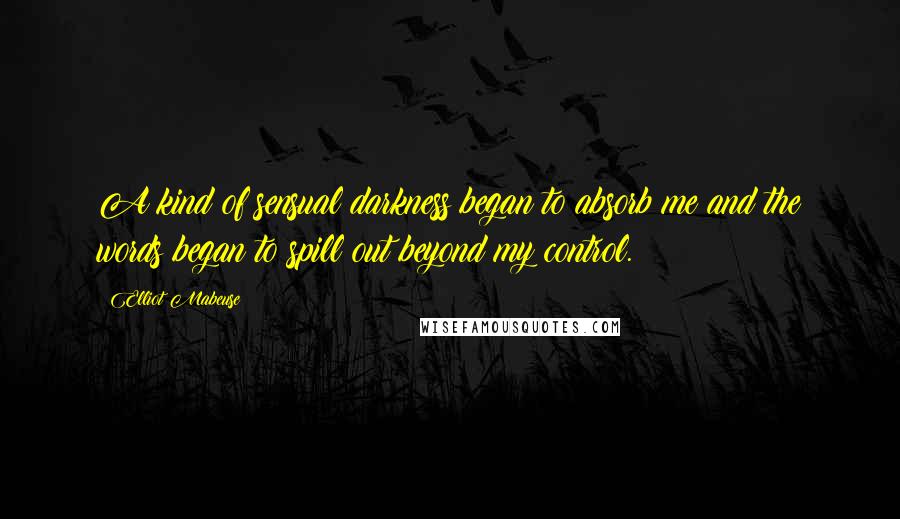 Elliot Mabeuse Quotes: A kind of sensual darkness began to absorb me and the words began to spill out beyond my control.