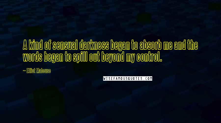 Elliot Mabeuse Quotes: A kind of sensual darkness began to absorb me and the words began to spill out beyond my control.