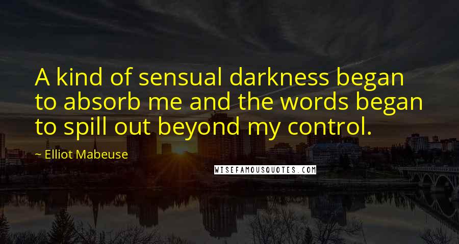 Elliot Mabeuse Quotes: A kind of sensual darkness began to absorb me and the words began to spill out beyond my control.