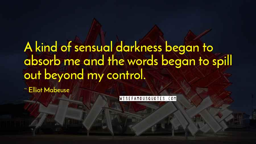 Elliot Mabeuse Quotes: A kind of sensual darkness began to absorb me and the words began to spill out beyond my control.