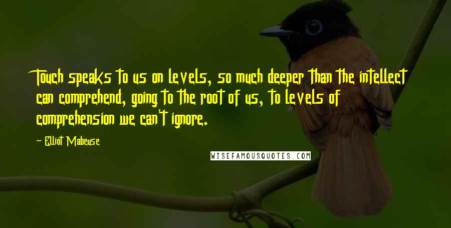 Elliot Mabeuse Quotes: Touch speaks to us on levels, so much deeper than the intellect can comprehend, going to the root of us, to levels of comprehension we can't ignore.