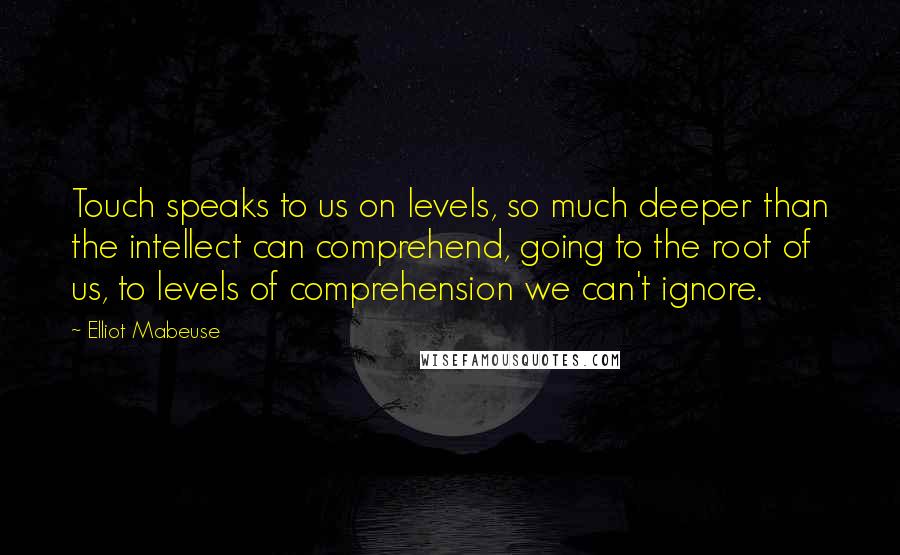 Elliot Mabeuse Quotes: Touch speaks to us on levels, so much deeper than the intellect can comprehend, going to the root of us, to levels of comprehension we can't ignore.