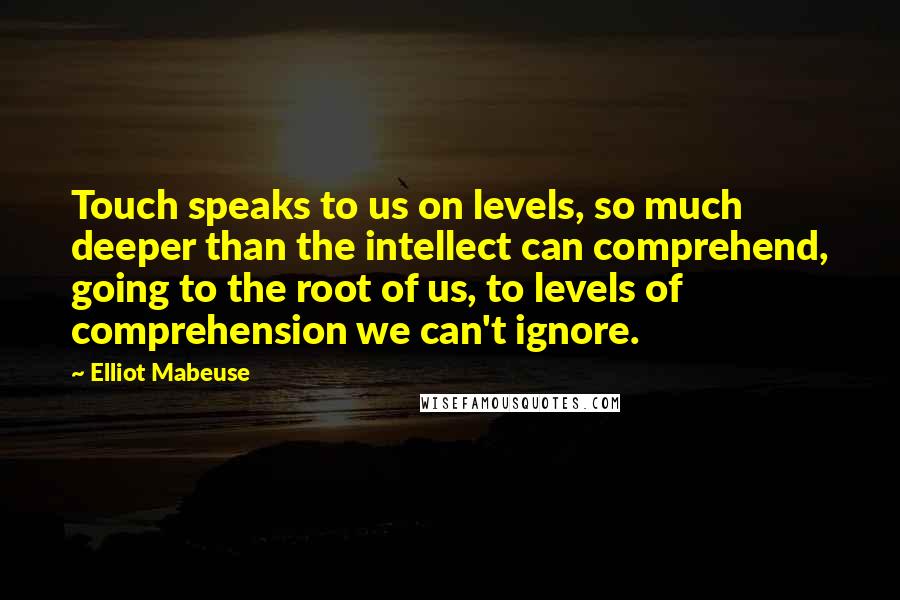 Elliot Mabeuse Quotes: Touch speaks to us on levels, so much deeper than the intellect can comprehend, going to the root of us, to levels of comprehension we can't ignore.
