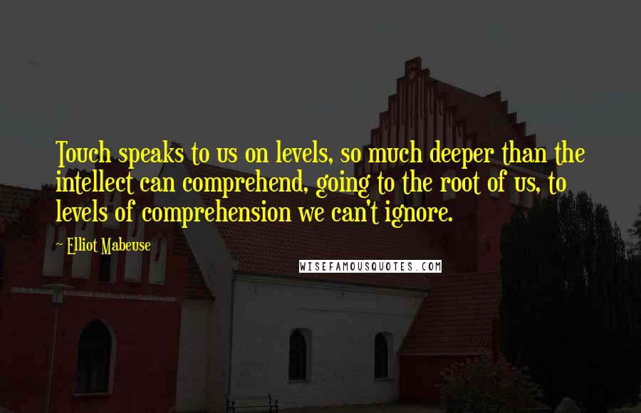 Elliot Mabeuse Quotes: Touch speaks to us on levels, so much deeper than the intellect can comprehend, going to the root of us, to levels of comprehension we can't ignore.