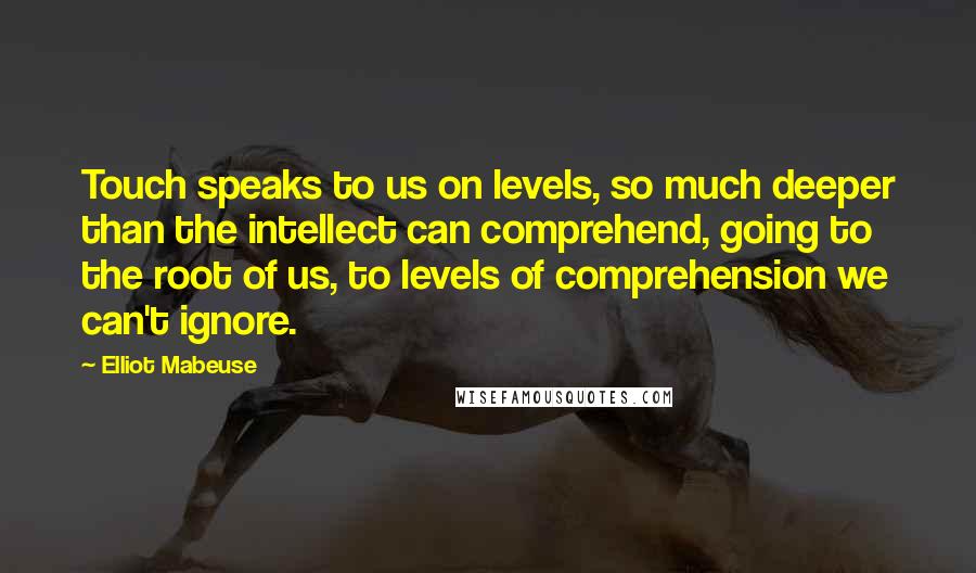 Elliot Mabeuse Quotes: Touch speaks to us on levels, so much deeper than the intellect can comprehend, going to the root of us, to levels of comprehension we can't ignore.