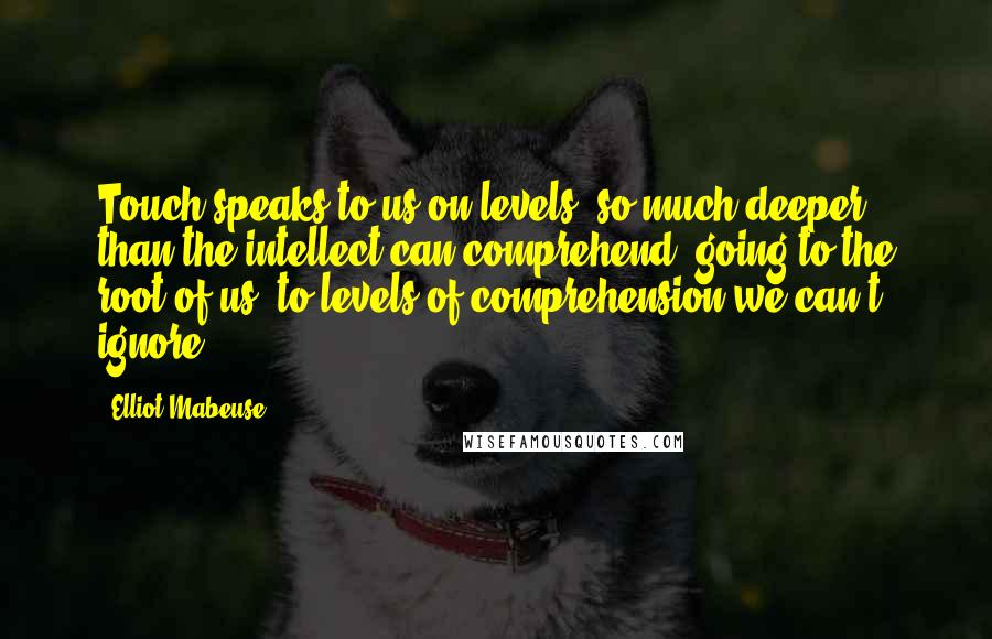 Elliot Mabeuse Quotes: Touch speaks to us on levels, so much deeper than the intellect can comprehend, going to the root of us, to levels of comprehension we can't ignore.