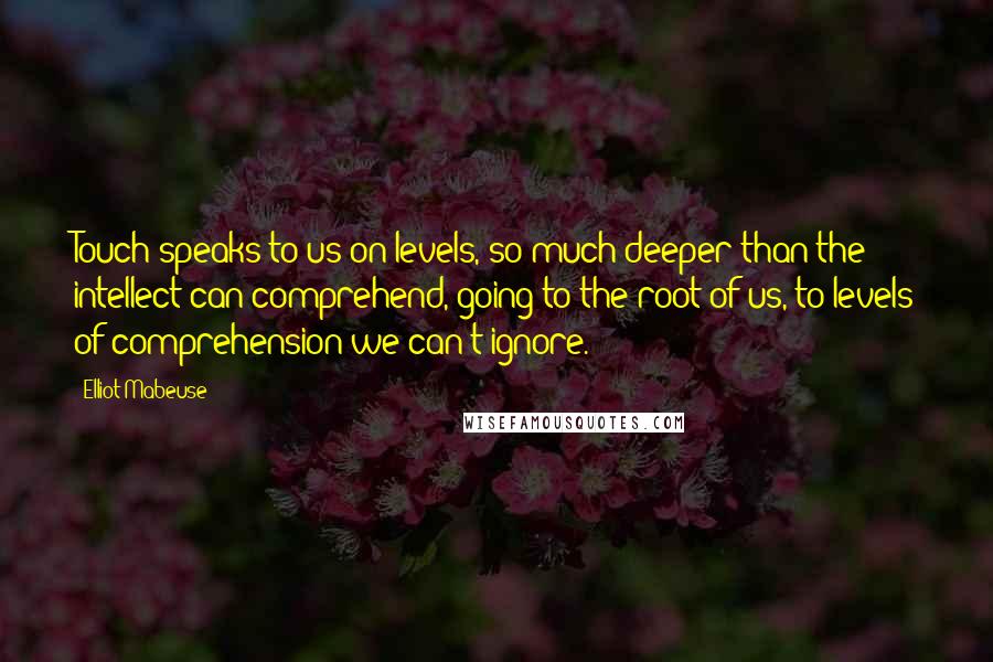 Elliot Mabeuse Quotes: Touch speaks to us on levels, so much deeper than the intellect can comprehend, going to the root of us, to levels of comprehension we can't ignore.