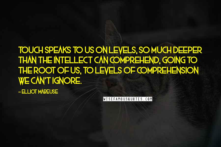 Elliot Mabeuse Quotes: Touch speaks to us on levels, so much deeper than the intellect can comprehend, going to the root of us, to levels of comprehension we can't ignore.