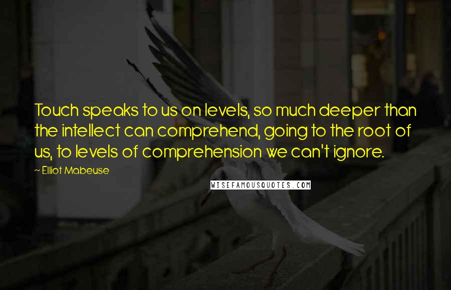 Elliot Mabeuse Quotes: Touch speaks to us on levels, so much deeper than the intellect can comprehend, going to the root of us, to levels of comprehension we can't ignore.