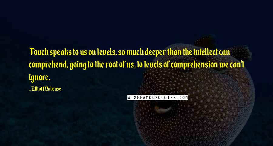 Elliot Mabeuse Quotes: Touch speaks to us on levels, so much deeper than the intellect can comprehend, going to the root of us, to levels of comprehension we can't ignore.