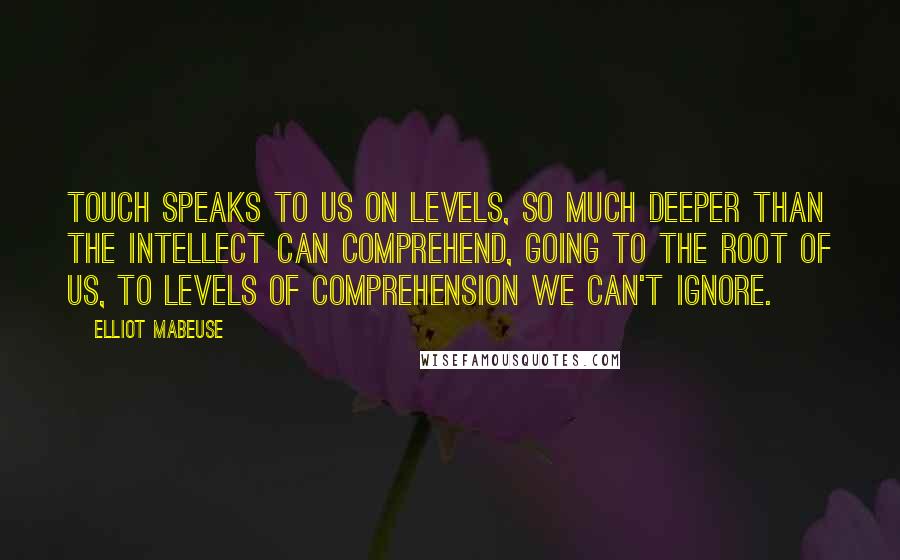 Elliot Mabeuse Quotes: Touch speaks to us on levels, so much deeper than the intellect can comprehend, going to the root of us, to levels of comprehension we can't ignore.