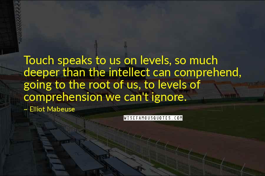 Elliot Mabeuse Quotes: Touch speaks to us on levels, so much deeper than the intellect can comprehend, going to the root of us, to levels of comprehension we can't ignore.